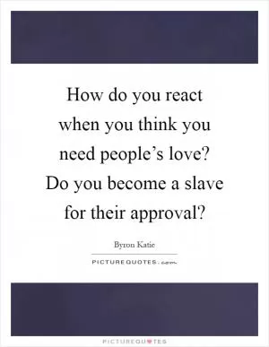 How do you react when you think you need people’s love? Do you become a slave for their approval? Picture Quote #1