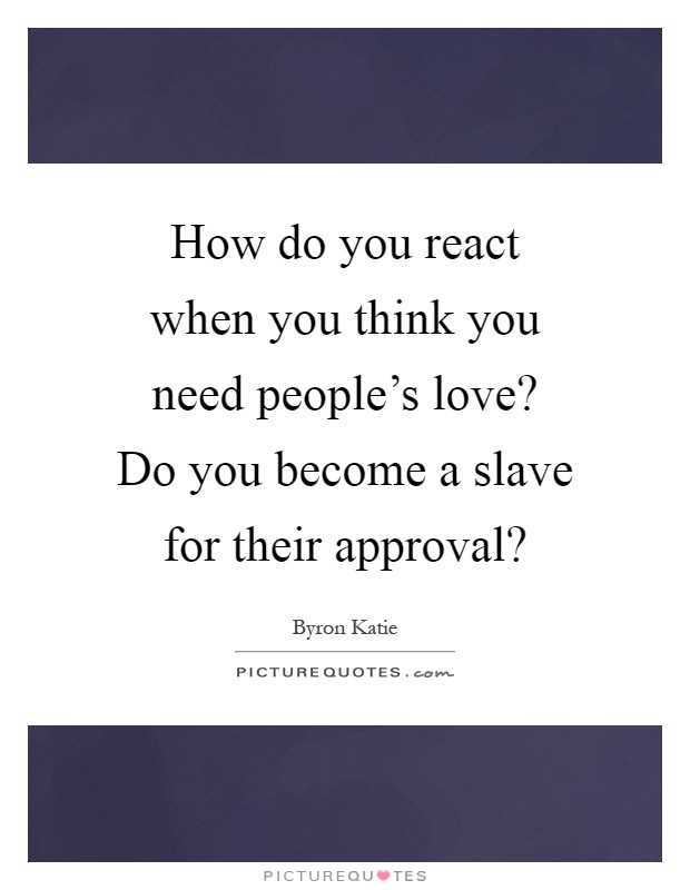 How do you react when you think you need people's love? Do you become a slave for their approval? Picture Quote #1