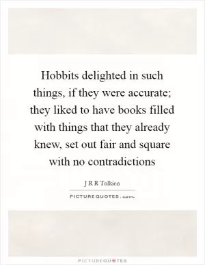 Hobbits delighted in such things, if they were accurate; they liked to have books filled with things that they already knew, set out fair and square with no contradictions Picture Quote #1