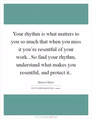 Your rhythm is what matters to you so much that when you miss it you’re resentful of your work...So find your rhythm, understand what makes you resentful, and protect it Picture Quote #1