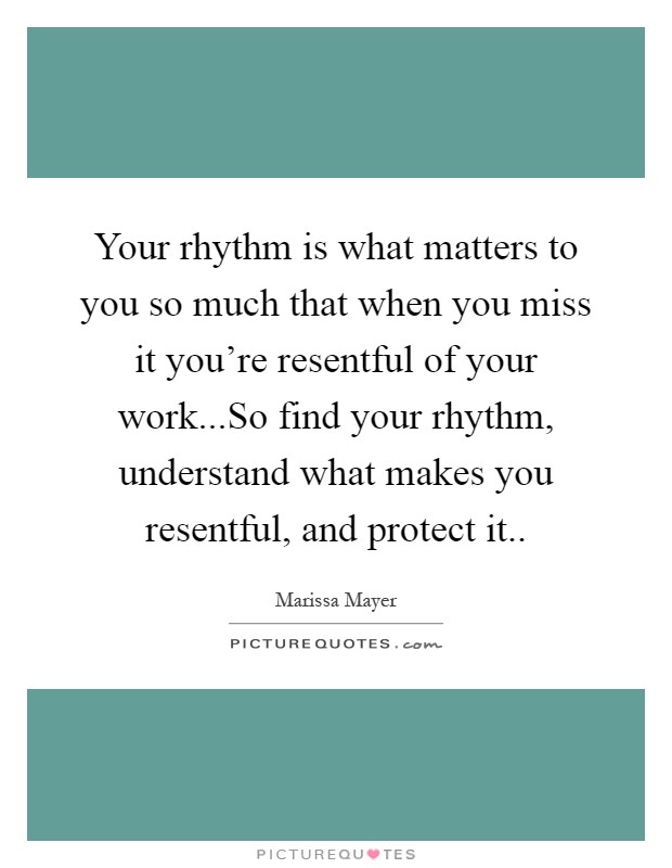 Your rhythm is what matters to you so much that when you miss it you're resentful of your work...So find your rhythm, understand what makes you resentful, and protect it Picture Quote #1