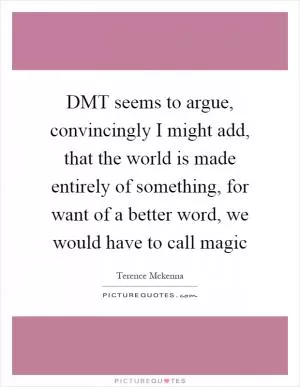 DMT seems to argue, convincingly I might add, that the world is made entirely of something, for want of a better word, we would have to call magic Picture Quote #1