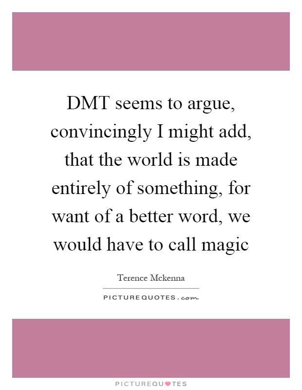 DMT seems to argue, convincingly I might add, that the world is made entirely of something, for want of a better word, we would have to call magic Picture Quote #1