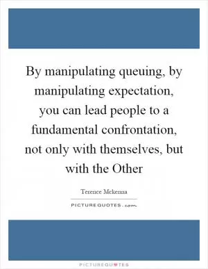 By manipulating queuing, by manipulating expectation, you can lead people to a fundamental confrontation, not only with themselves, but with the Other Picture Quote #1