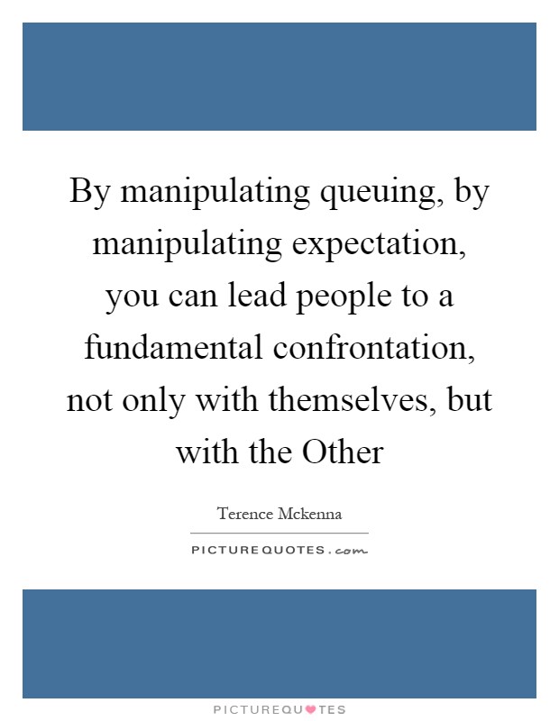 By manipulating queuing, by manipulating expectation, you can lead people to a fundamental confrontation, not only with themselves, but with the Other Picture Quote #1