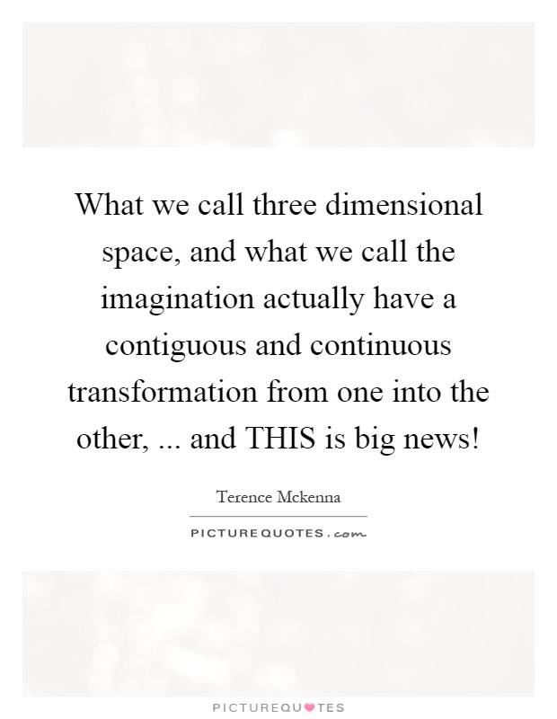 What we call three dimensional space, and what we call the imagination actually have a contiguous and continuous transformation from one into the other, ... and THIS is big news! Picture Quote #1