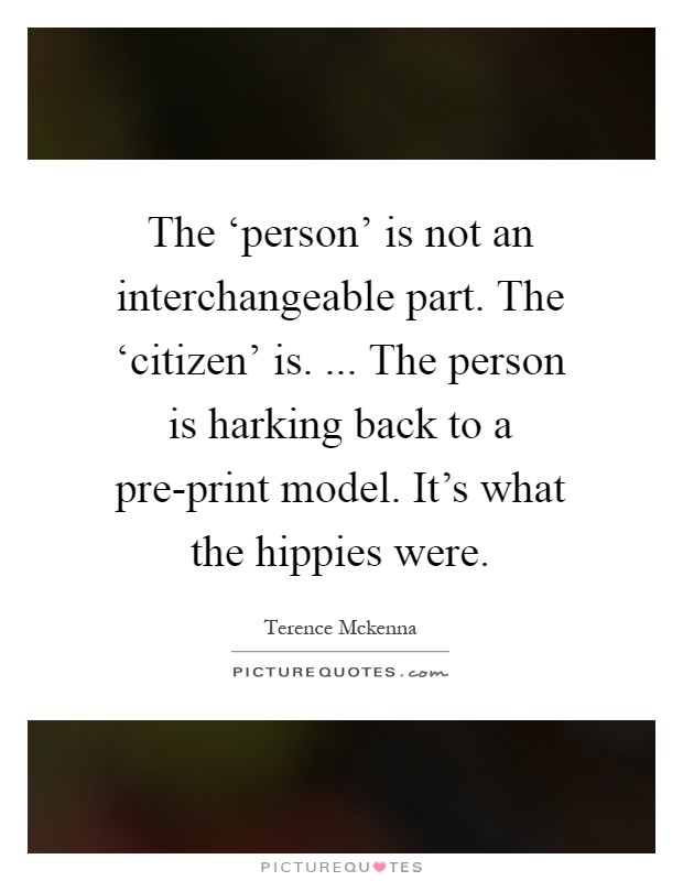 The ‘person' is not an interchangeable part. The ‘citizen' is. ... The person is harking back to a pre-print model. It's what the hippies were Picture Quote #1