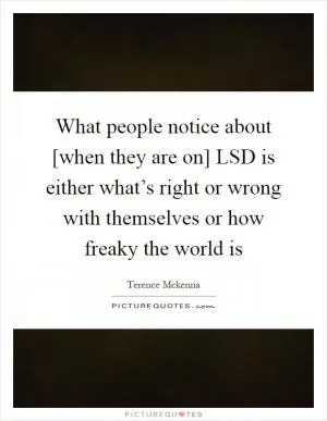 What people notice about [when they are on] LSD is either what’s right or wrong with themselves or how freaky the world is Picture Quote #1