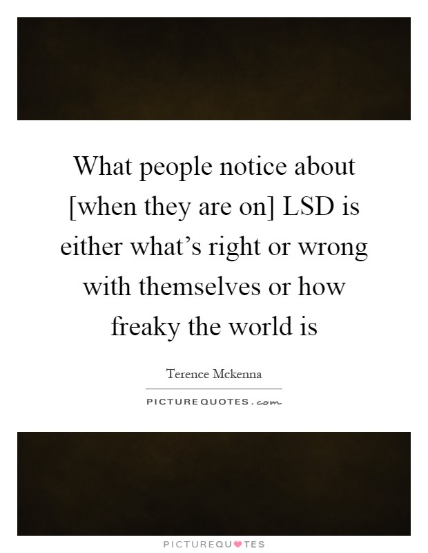 What people notice about [when they are on] LSD is either what's right or wrong with themselves or how freaky the world is Picture Quote #1