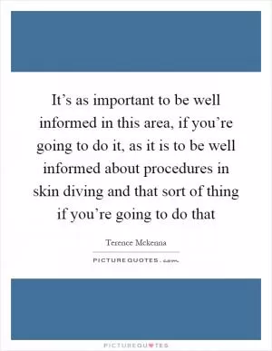 It’s as important to be well informed in this area, if you’re going to do it, as it is to be well informed about procedures in skin diving and that sort of thing if you’re going to do that Picture Quote #1