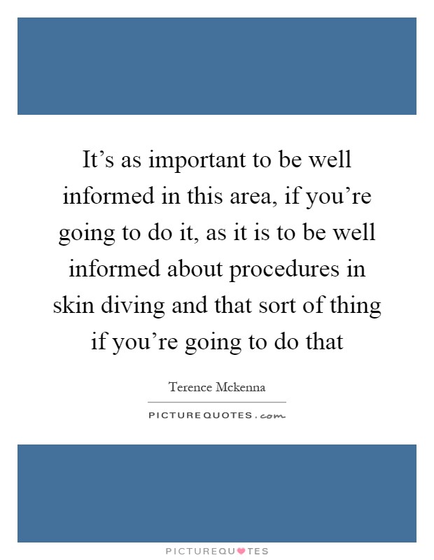 It's as important to be well informed in this area, if you're going to do it, as it is to be well informed about procedures in skin diving and that sort of thing if you're going to do that Picture Quote #1