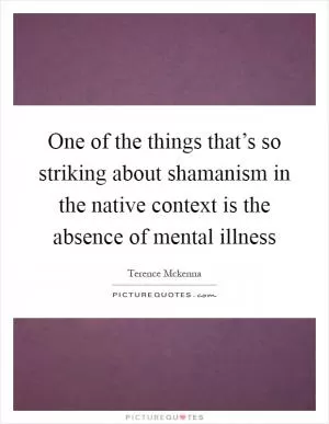 One of the things that’s so striking about shamanism in the native context is the absence of mental illness Picture Quote #1