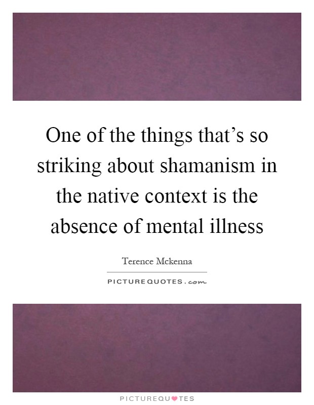 One of the things that's so striking about shamanism in the native context is the absence of mental illness Picture Quote #1