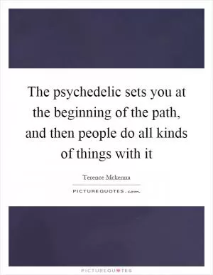The psychedelic sets you at the beginning of the path, and then people do all kinds of things with it Picture Quote #1