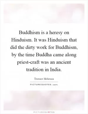 Buddhism is a heresy on Hinduism. It was Hinduism that did the dirty work for Buddhism, by the time Buddha came along priest-craft was an ancient tradition in India Picture Quote #1