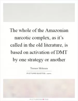 The whole of the Amazonian narcotic complex, as it’s called in the old literature, is based on activation of DMT by one strategy or another Picture Quote #1