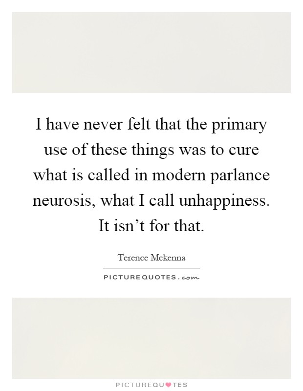 I have never felt that the primary use of these things was to cure what is called in modern parlance neurosis, what I call unhappiness. It isn't for that Picture Quote #1