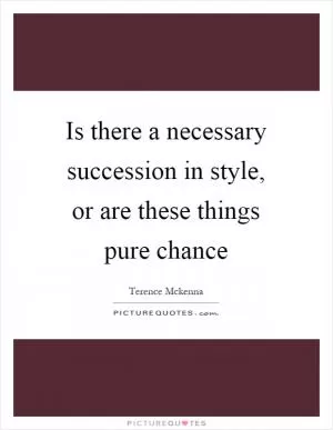 Is there a necessary succession in style, or are these things pure chance Picture Quote #1