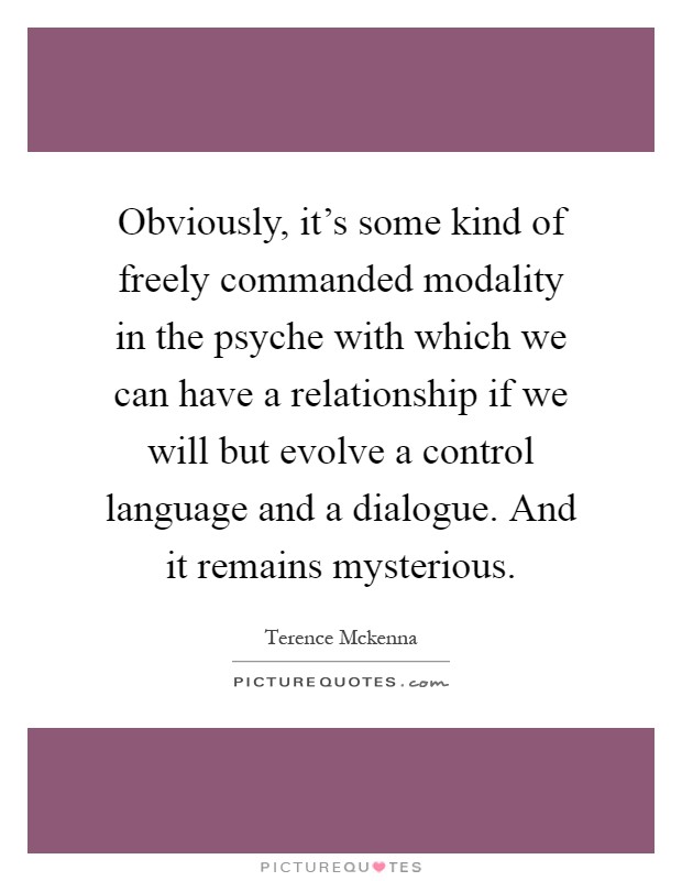 Obviously, it's some kind of freely commanded modality in the psyche with which we can have a relationship if we will but evolve a control language and a dialogue. And it remains mysterious Picture Quote #1