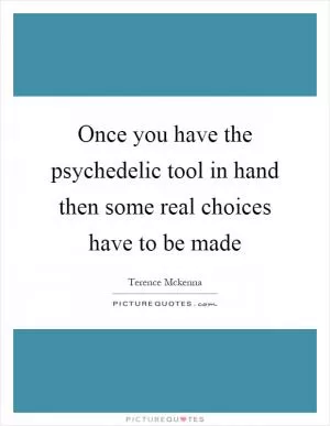 Once you have the psychedelic tool in hand then some real choices have to be made Picture Quote #1