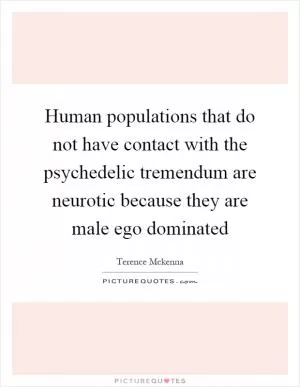 Human populations that do not have contact with the psychedelic tremendum are neurotic because they are male ego dominated Picture Quote #1