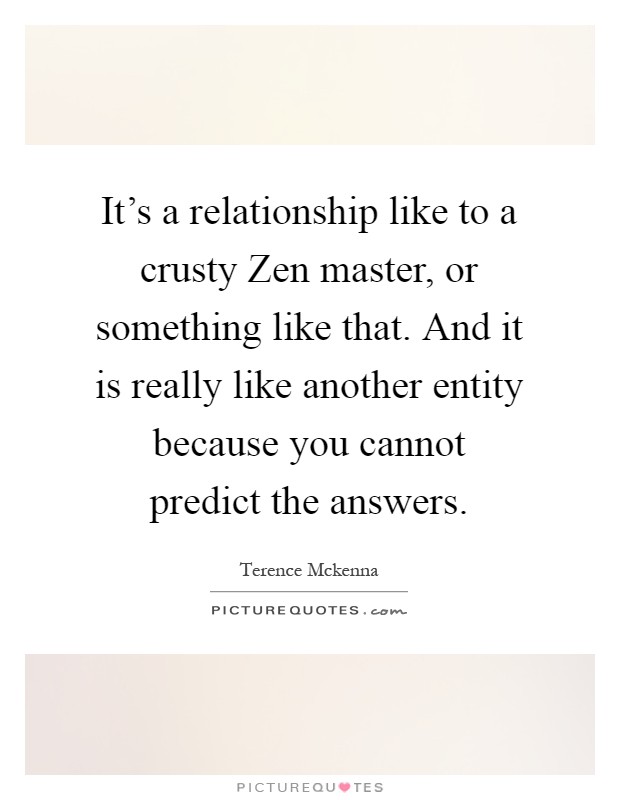 It's a relationship like to a crusty Zen master, or something like that. And it is really like another entity because you cannot predict the answers Picture Quote #1