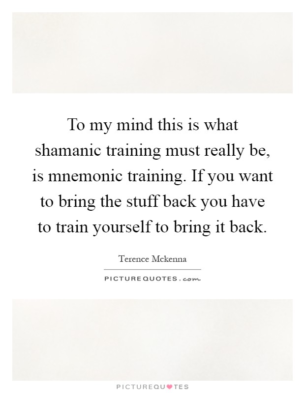To my mind this is what shamanic training must really be, is mnemonic training. If you want to bring the stuff back you have to train yourself to bring it back Picture Quote #1