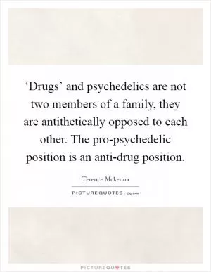 ‘Drugs’ and psychedelics are not two members of a family, they are antithetically opposed to each other. The pro-psychedelic position is an anti-drug position Picture Quote #1