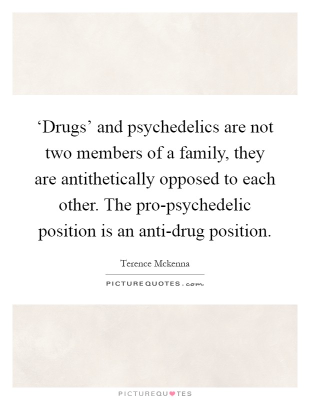 ‘Drugs' and psychedelics are not two members of a family, they are antithetically opposed to each other. The pro-psychedelic position is an anti-drug position Picture Quote #1
