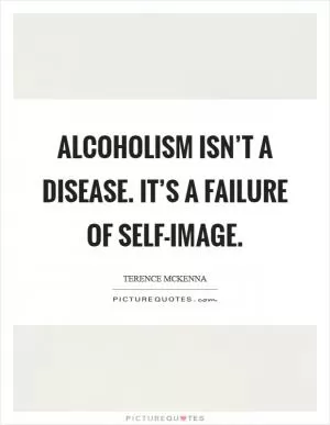 Alcoholism isn’t a disease. It’s a failure of self-image Picture Quote #1