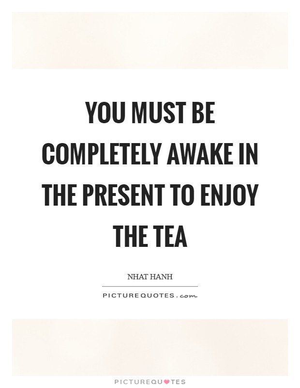 You must be completely awake in the present to enjoy the tea Picture Quote #1