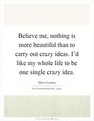 Believe me, nothing is more beautiful than to carry out crazy ideas. I’d like my whole life to be one single crazy idea Picture Quote #1