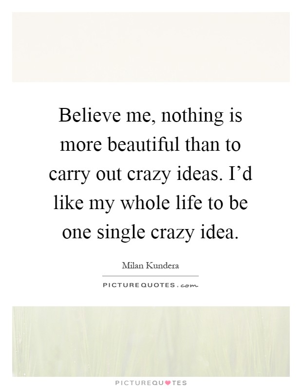 Believe me, nothing is more beautiful than to carry out crazy ideas. I'd like my whole life to be one single crazy idea Picture Quote #1