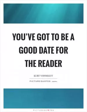 You’ve got to be a good date for the reader Picture Quote #1