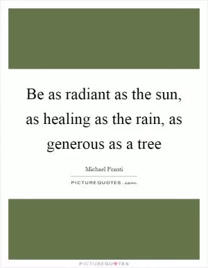 Be as radiant as the sun, as healing as the rain, as generous as a tree Picture Quote #1