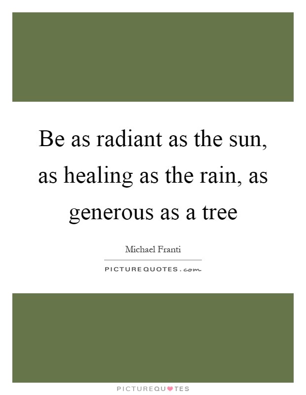 Be as radiant as the sun, as healing as the rain, as generous as a tree Picture Quote #1