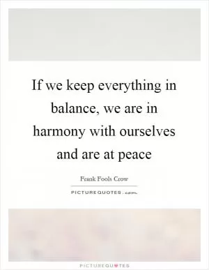 If we keep everything in balance, we are in harmony with ourselves and are at peace Picture Quote #1