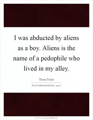 I was abducted by aliens as a boy. Aliens is the name of a pedophile who lived in my alley Picture Quote #1