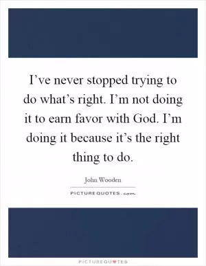 I’ve never stopped trying to do what’s right. I’m not doing it to earn favor with God. I’m doing it because it’s the right thing to do Picture Quote #1