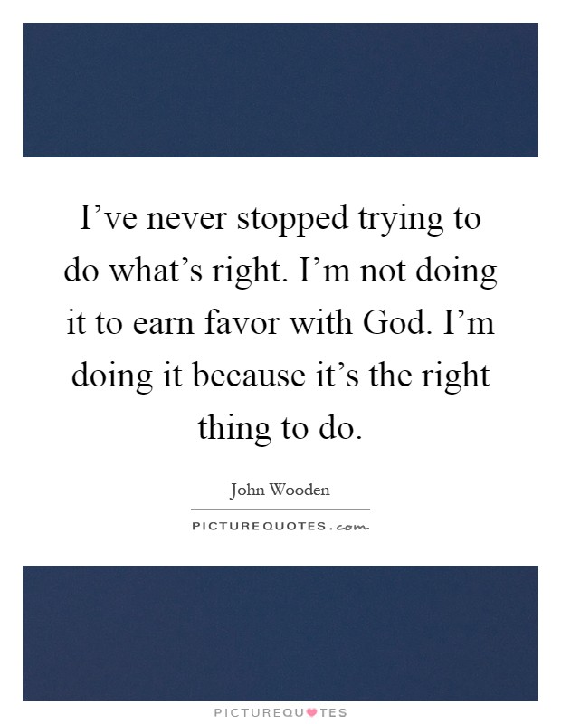 I've never stopped trying to do what's right. I'm not doing it to earn favor with God. I'm doing it because it's the right thing to do Picture Quote #1