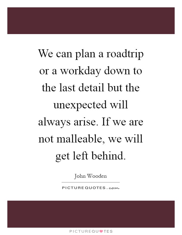 We can plan a roadtrip or a workday down to the last detail but the unexpected will always arise. If we are not malleable, we will get left behind Picture Quote #1