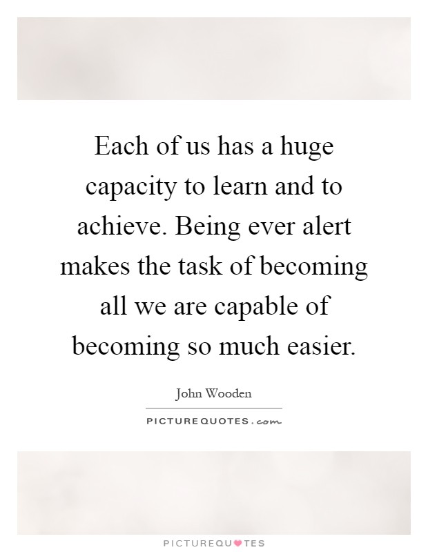 Each of us has a huge capacity to learn and to achieve. Being ever alert makes the task of becoming all we are capable of becoming so much easier Picture Quote #1
