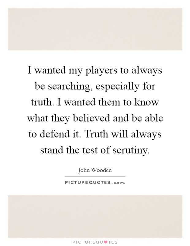 I wanted my players to always be searching, especially for truth. I wanted them to know what they believed and be able to defend it. Truth will always stand the test of scrutiny Picture Quote #1