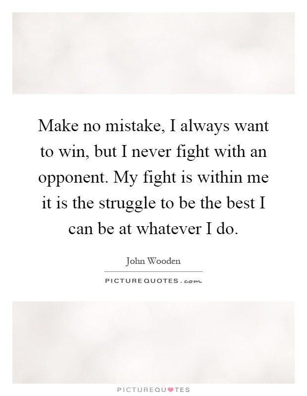 Make no mistake, I always want to win, but I never fight with an opponent. My fight is within me it is the struggle to be the best I can be at whatever I do Picture Quote #1