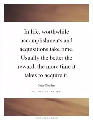 In life, worthwhile accomplishments and acquisitions take time. Usually the better the reward, the more time it takes to acquire it Picture Quote #1