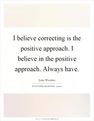 I believe correcting is the positive approach. I believe in the positive approach. Always have Picture Quote #1