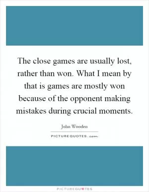 The close games are usually lost, rather than won. What I mean by that is games are mostly won because of the opponent making mistakes during crucial moments Picture Quote #1