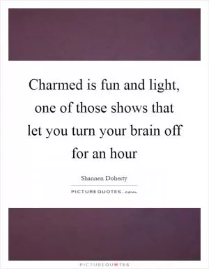 Charmed is fun and light, one of those shows that let you turn your brain off for an hour Picture Quote #1