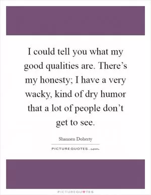 I could tell you what my good qualities are. There’s my honesty; I have a very wacky, kind of dry humor that a lot of people don’t get to see Picture Quote #1