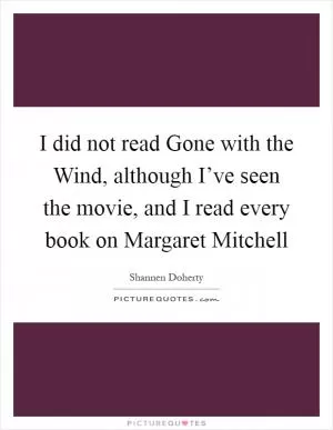 I did not read Gone with the Wind, although I’ve seen the movie, and I read every book on Margaret Mitchell Picture Quote #1